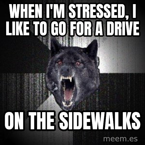 Insanity Wolf meme: When I'm stressed, I like to go for a drive / on the sidewalks