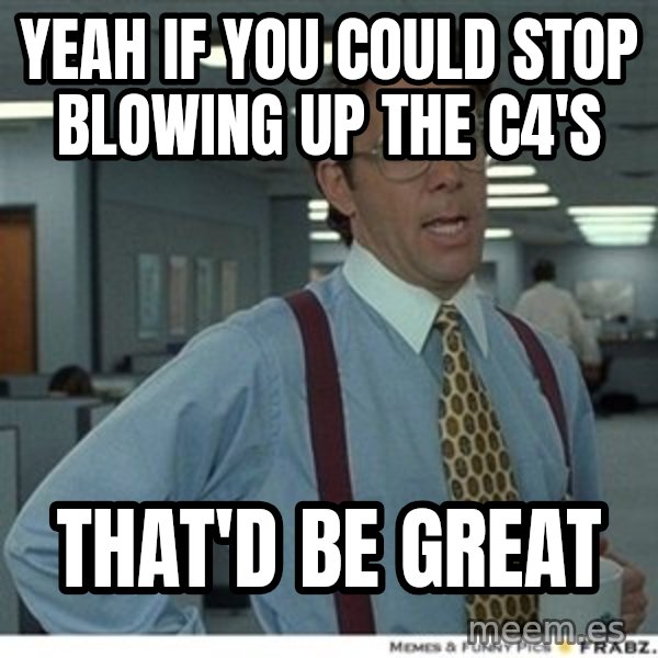 That would be great meme: Yeah if you could stop blowing up the c4's / that'd be great