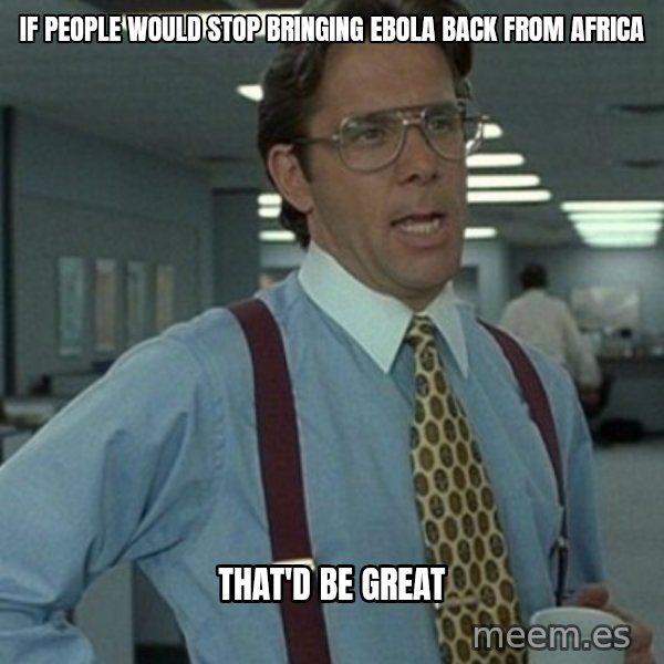 Office Space Boss meme: If people would stop bringing ebola back from Africa / That'd be great