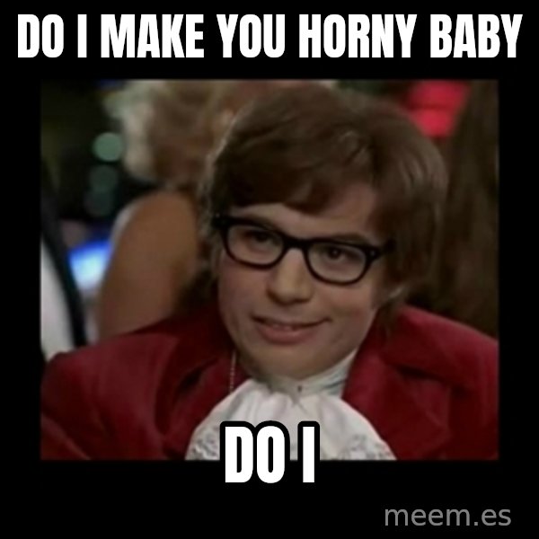 Dangerously Austin Powers meme: Do I make you horny baby / Do I