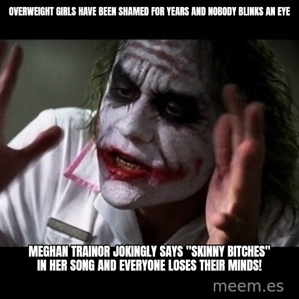 joker mind loss meme: Overweight girls have been shamed for years and nobody blinks an eye / Meghan Trainor jokingly says "skinny bitches" in her song and everyone loses their minds!