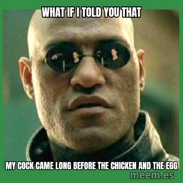 Matrix Morpheus meme: what if i told you that / my cock came long before the chicken and the egg