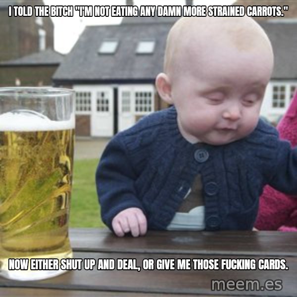 drunk baby 1 meme: I told the bitch "I'm not eating any damn more strained carrots." / Now either shut up and deal, or give me those fucking cards.