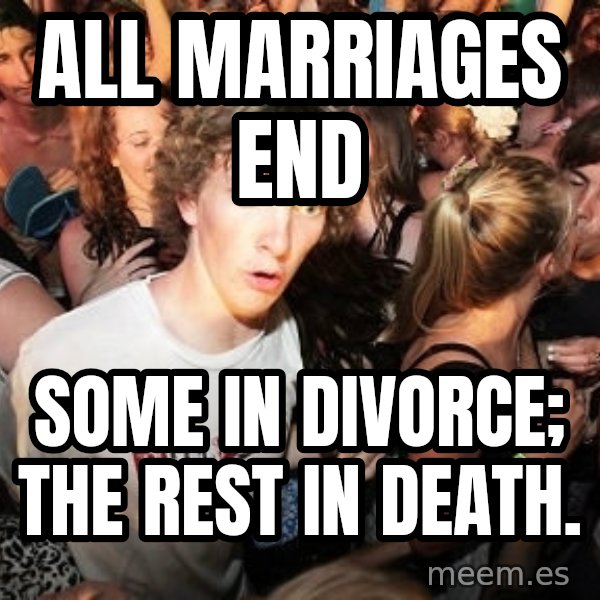 Sudden Realization Ralph meme: All marriages end / Some in divorce; the rest in death.