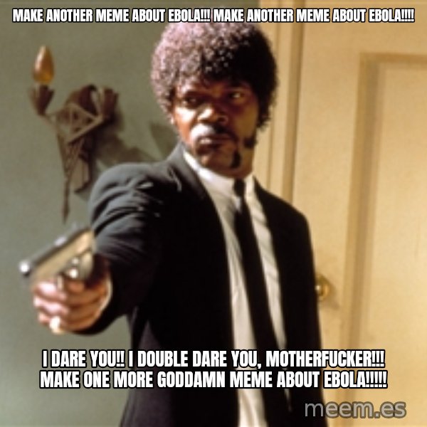 Samuel L Jackson meme: make another meme about ebola!!! make another meme about ebola!!!! / i dare you!! i double dare you, motherfucker!!! make one more goddamn meme about ebola!!!!!