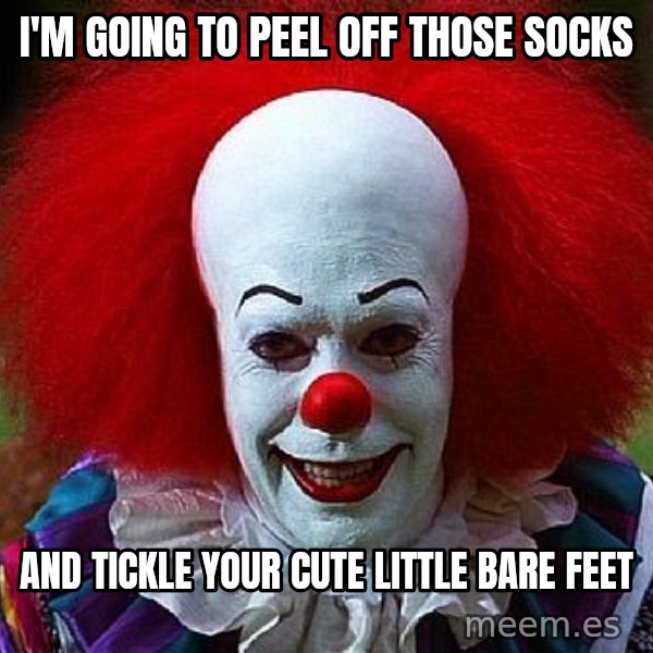 Pennywise the Clown meme: I'm going to peel off those socks / and tickle your cute little bare feet