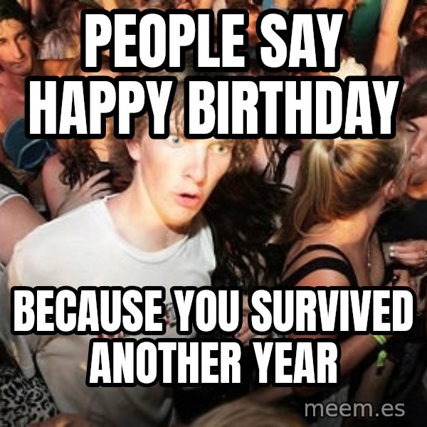 Sudden Realization Ralph meme: People say Happy birthday / Because you survived another year