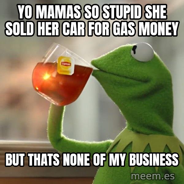 Kermit The Frog Drinking Tea meme: Yo mamas so stupid she sold her car for gas money / but thats none of my business