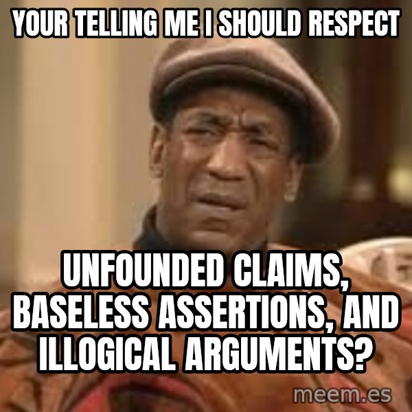 Confused Bill Cosby  meme: Your Telling me I should respect / Unfounded claims, baseless assertions, and illogical arguments?