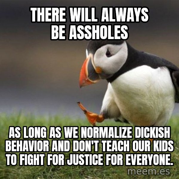 Unpopular Opinion Puffin meme: There will always be assholes / As long as we normalize dickish behavior and don't teach our kids to fight for justice for everyone.