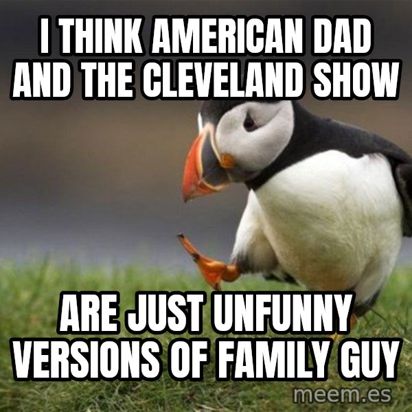 Unpopular Opinion Puffin meme: I think American Dad and the Cleveland Show / are just unfunny versions of Family Guy
