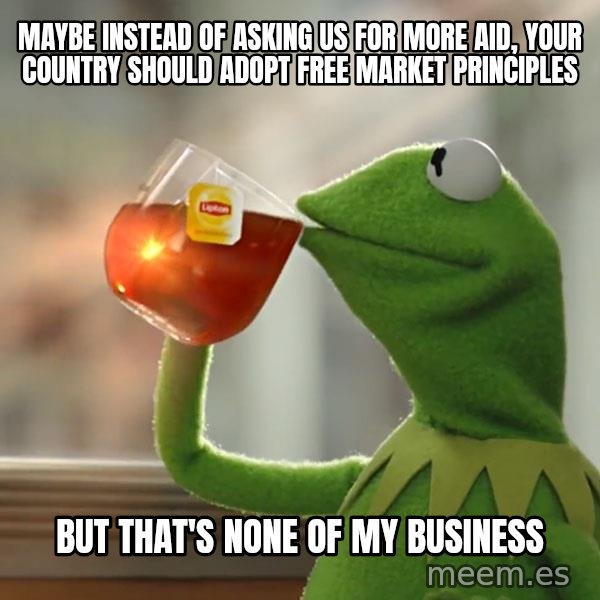 Kermit The Frog Drinking Tea meme: Maybe instead of asking us for more aid, your country should adopt free market principles / But that's none of my business