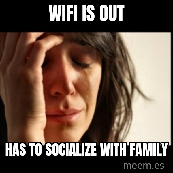 First World Problems meme: wifi is out / has to socialize with family