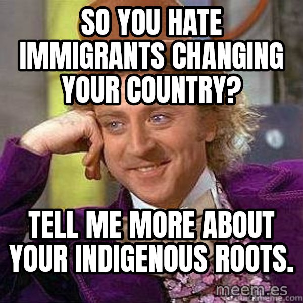 Willy Wonka meme: So you hate immigrants changing your country? / Tell me more about your indigenous roots.