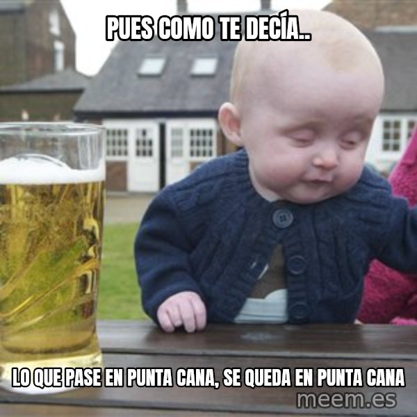 drunk baby 1 meme: Pues como te decía.. / lo que pase en Punta Cana, se queda en Punta Cana