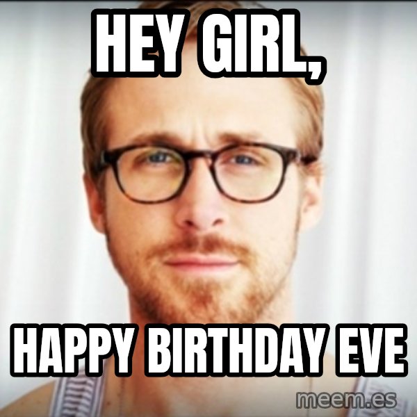 ryan gosling hey girl meme: HEY GIRL, / HAPPY BIRTHDAY EVE
