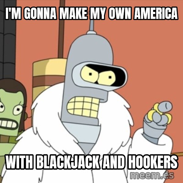 bender blackjack and hookers meme: I'm gonna make my own america / with blackjack and hookers