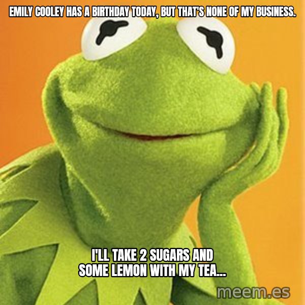 Kermit the frog meme: Emily Cooley has a birthday today, but that's none of my business. / I'll take 2 sugars and some lemon with my tea...