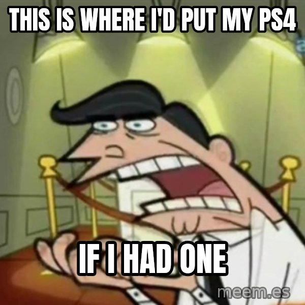 If i had one meme: This is where I'd put my ps4 / if I had one