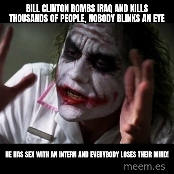 joker mind loss meme: Bill Clinton bombs Iraq and kills thousands of people, nobody blinks an eye / He has sex with an intern and everybody loses their mind!