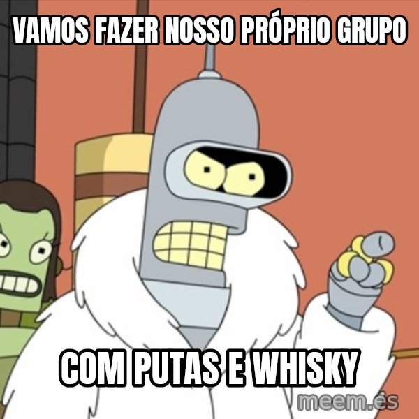 bender blackjack and hookers meme: Vamos fazer nosso próprio grupo / com putas e whisky