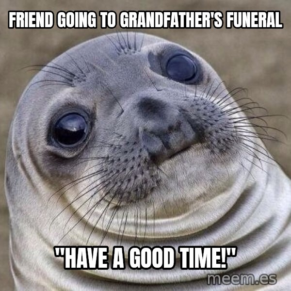 Awkward Seal meme: friend going to grandfather's funeral / "Have a good time!"