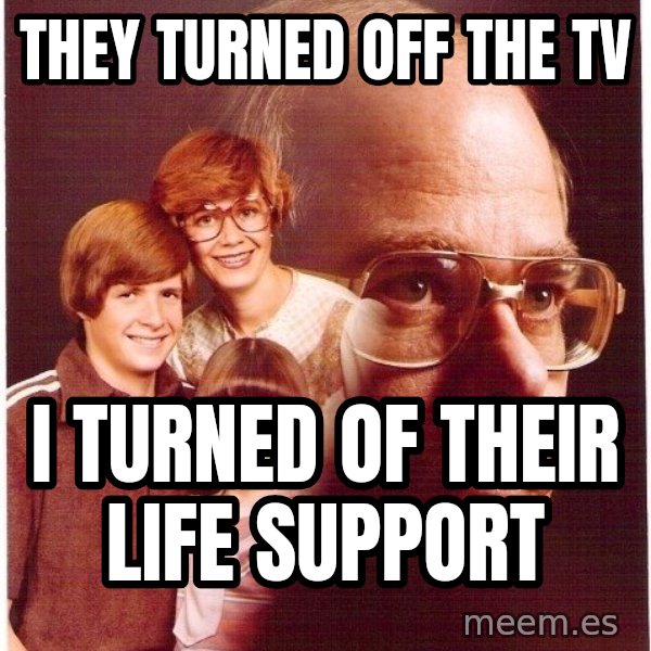 Vengeance Dad meme: they turned off the tv / i turned of their life support