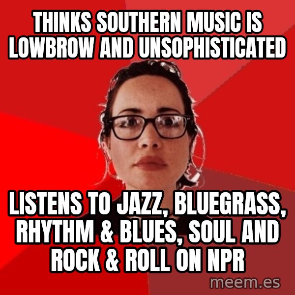 Liberal Douche Garofalo meme: thinks southern music is lowbrow and unsophisticated / listens to jazz, bluegrass, rhythm & blues, soul and rock & roll on npr