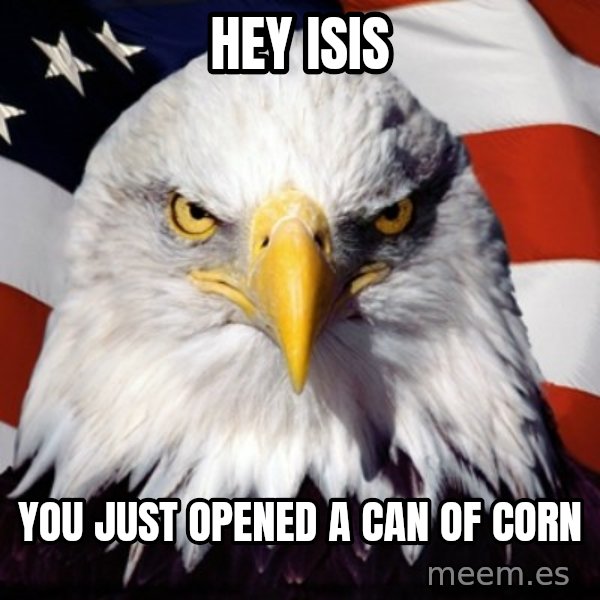 Freedom Eagle  meme: Hey ISIS / You just opened a can of corn