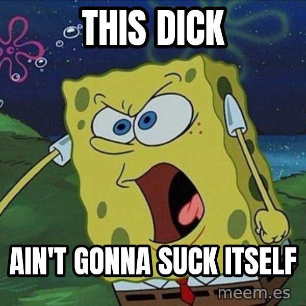 Spongebob Rage meme: This dick / ain't gonna suck itself