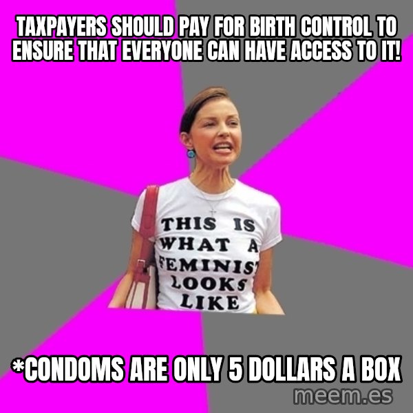 Feminist Cunt meme: Taxpayers should pay for birth control to ensure that everyone can have access to it! / *Condoms are only 5 dollars a box