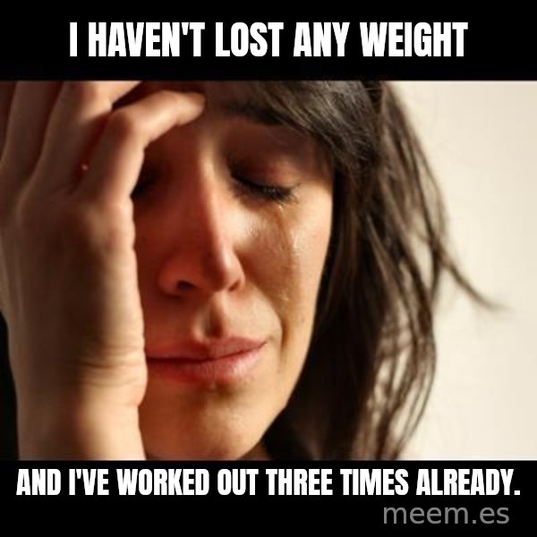 crying girl sad meme: I haven't lost any weight / and i've worked out three times already.