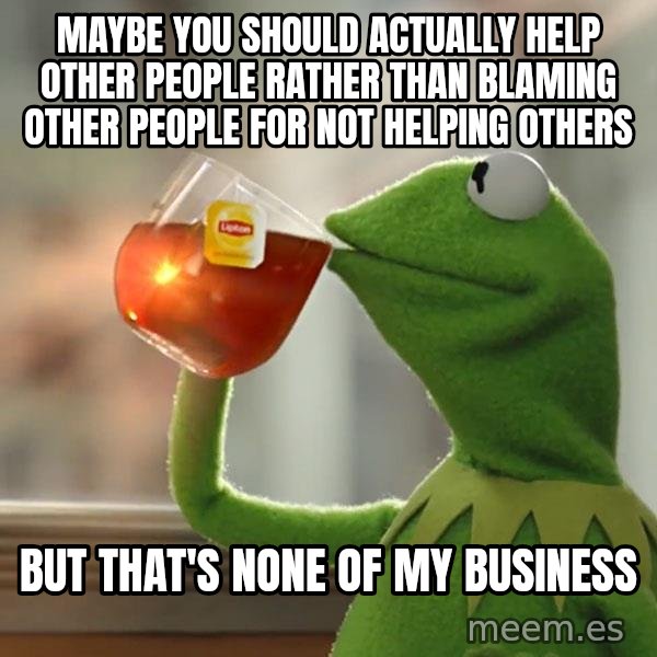 Kermit The Frog Drinking Tea meme: maybe you should actually help other people rather than blaming other people for not helping others / but that's none of my business