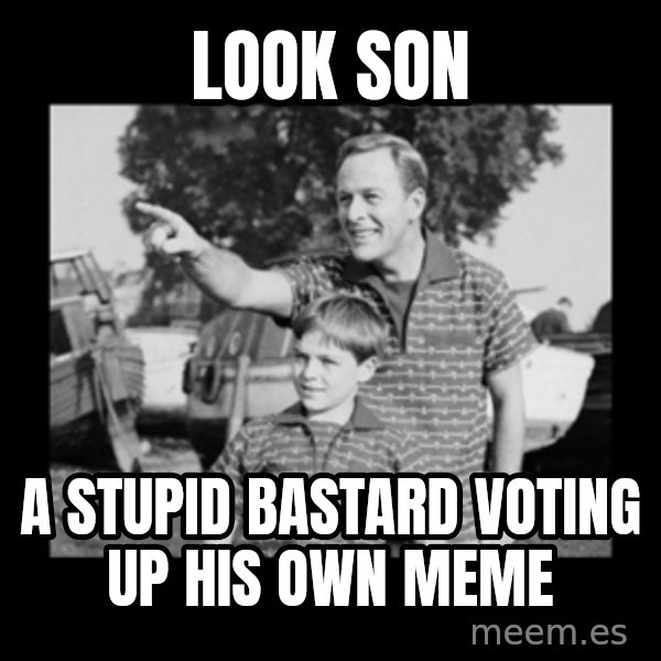 look son a faggot meme: look son / a stupid bastard voting up his own meme