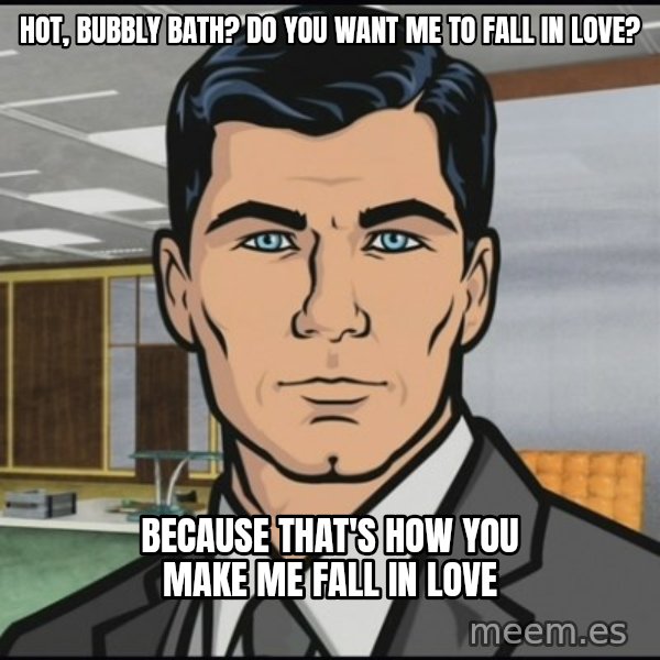 Archer meme: Hot, bubbly bath? Do you want me to fall in love? / Because that's how you make me fall in love