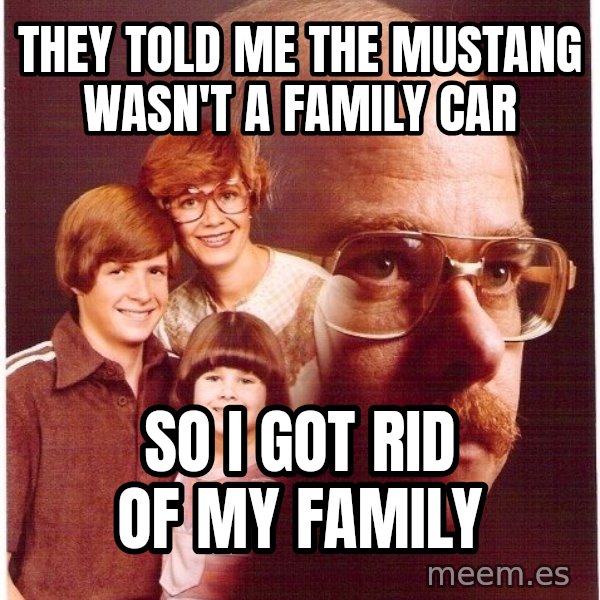 Vengeance Dad meme: They told me the mustang wasn't a family car / So I got rid of my family
