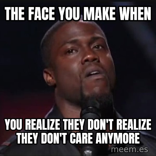 Kevin Hart Face meme: the face you make when / you realize they don't realize they don't care anymore