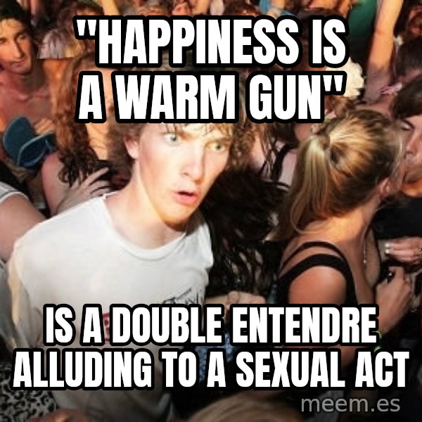 Sudden Realization Ralph meme: "Happiness is a Warm Gun" / is a double entendre alluding to a sexual act