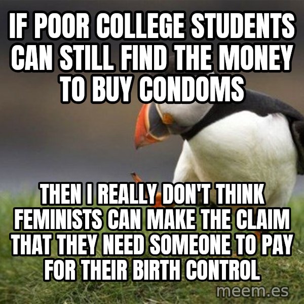 Unpopular Opinion Puffin meme: If poor college students can still find the money to buy condoms / then I really don't think feminists can make the claim that they need someone to pay for their birth control