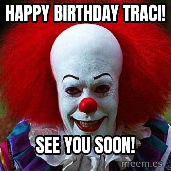 Pennywise the Clown meme: Happy Birthday Traci! / See you soon!