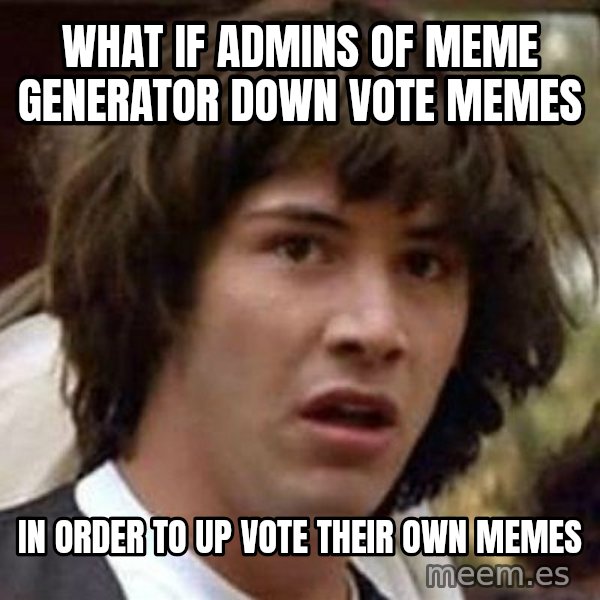 Conspiracy Keanu meme: what if admins of meme generator down vote memes / in order to up vote their own memes