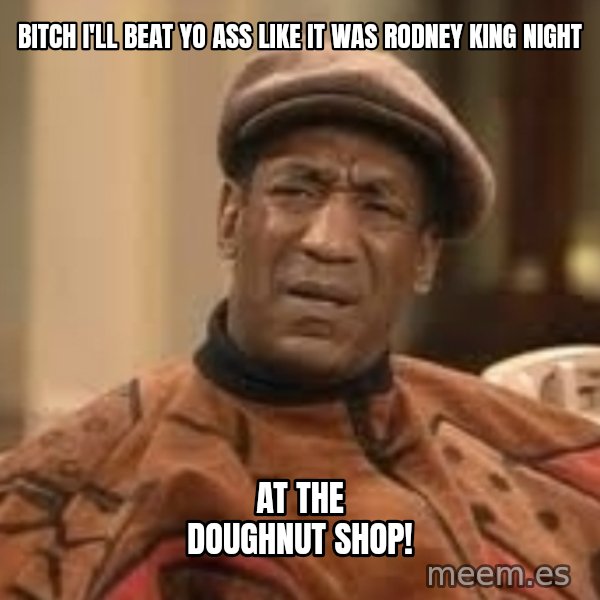 Confused Bill Cosby  meme: Bitch I'll beat yo ass like it was rodney king night / at the doughnut shop!