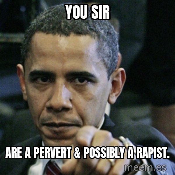Pissed off Obama meme: You sir / are a pervert & possibly a rapist.