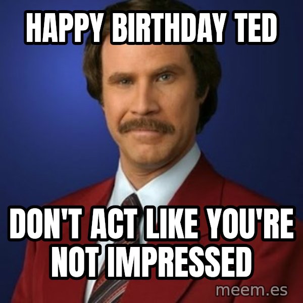 Anchorman Birthday meme: Happy Birthday Ted / Don't act like you're not impressed
