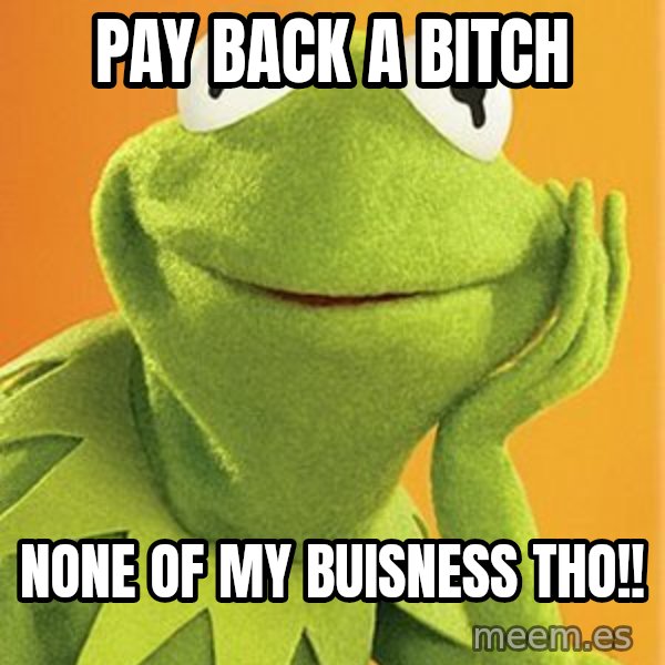 Kermit the frog meme: Pay back a BITCH / None Of My BUISNESS THO!!