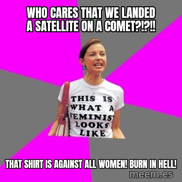 Feminist Cunt meme: who cares that we landed a satellite on a comet?!?!! / That shirt is against all women! burn in hell!