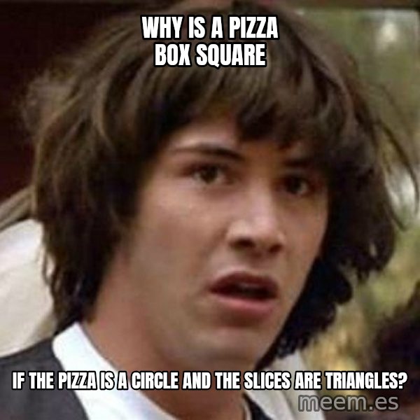 Conspiracy Keanu meme: why is a pizza box square / if the pizza is a circle and the slices are triangles?