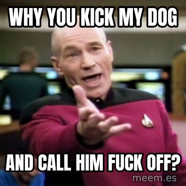 Picard Wtf meme: why you kick my dog / and call him fuck off?