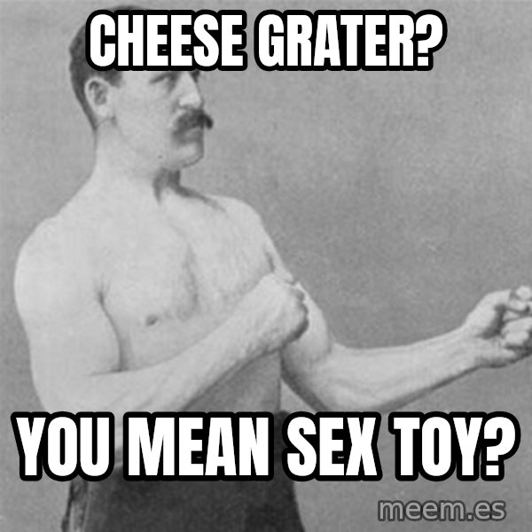 overly manlyman meme: cheese grater? / you mean sex toy?