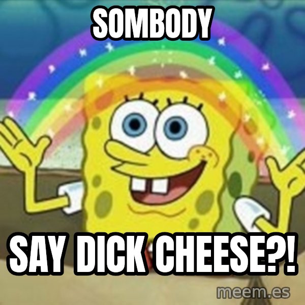 Spongebob meme: Sombody / Say dick cheese?!
